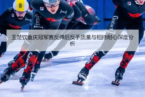 王楚钦重庆冠军赛反弹后反手质量与相持耐心深度分析